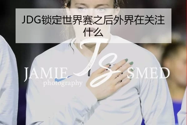 JDG锁定世界赛之后外界在关注什么
