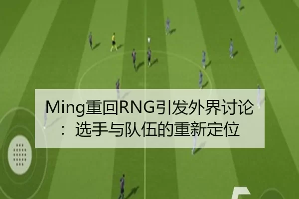 Ming重回RNG引发外界讨论：选手与队伍的重新定位